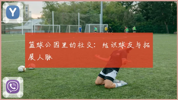 篮球公园里的社交:结识球友与拓展人脉