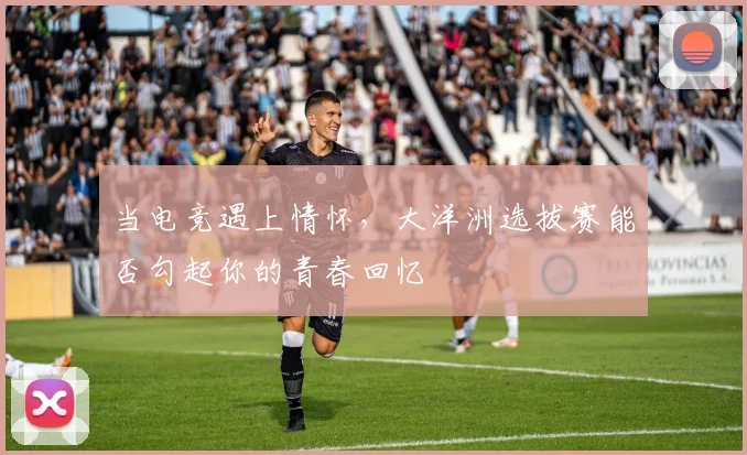 当电竞遇上情怀,大洋洲选拔赛能否勾起你的青春回忆