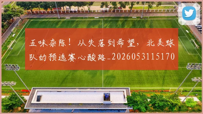 五味杂陈！从失落到希望，北美球队的预选赛心酸路_20260531151707