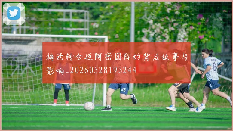 梅西转会迈阿密国际的背后故事与影响_20260528193244