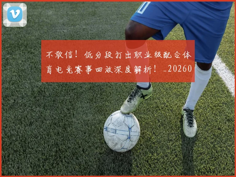 不敢信!低分段打出职业级配合体育电竞赛事回放深度解析!_20260702174812