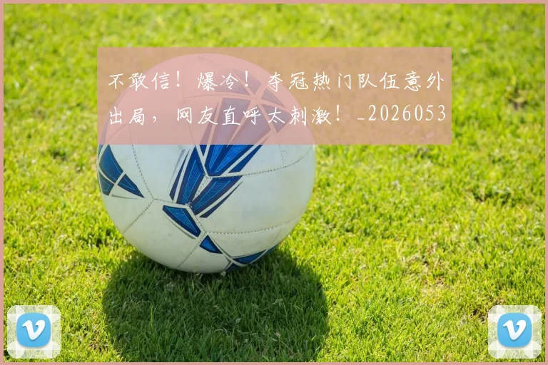不敢信!爆冷!夺冠热门队伍意外出局,网友直呼太刺激!_20260531151250