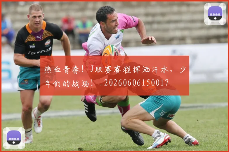 热血青春！J联赛赛程挥洒汗水，少年们的战场！_20260606150017