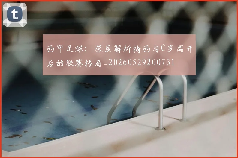 西甲足球:深度解析梅西与C罗离开后的联赛格局_20260529200731