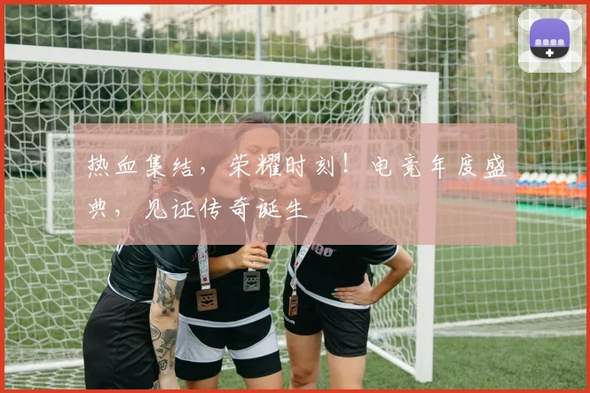 热血集结，荣耀时刻！电竞年度盛典，见证传奇诞生