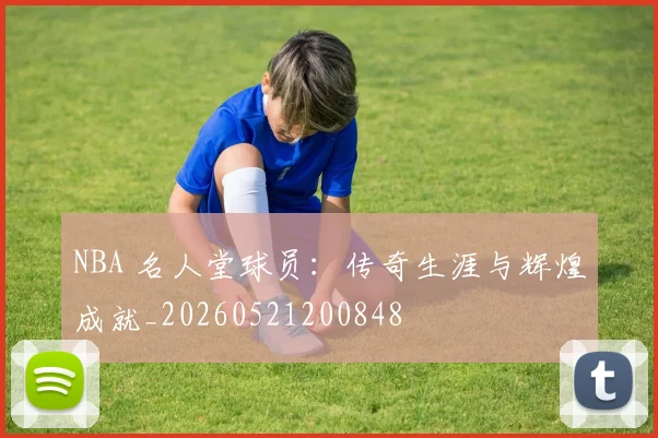NBA 名人堂球员:传奇生涯与辉煌成就_20260521200848