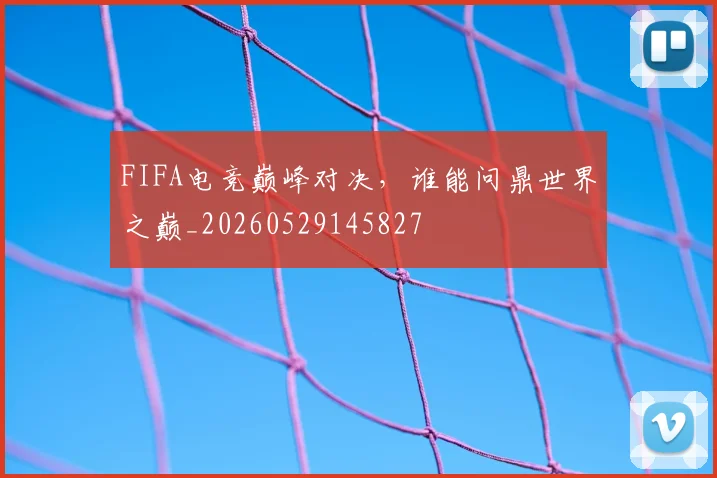 FIFA电竞巅峰对决,谁能问鼎世界之巅_20260529145827
