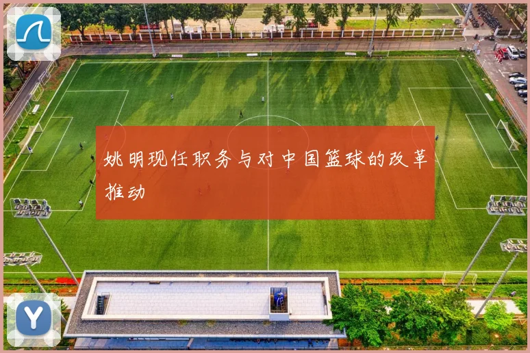 姚明现任职务与对中国篮球的改革推动