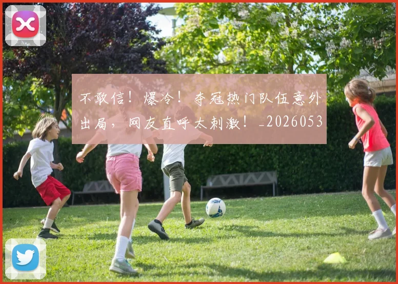 不敢信!爆冷!夺冠热门队伍意外出局,网友直呼太刺激!_20260531151250