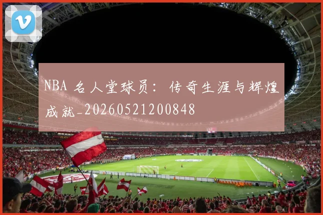 NBA 名人堂球员:传奇生涯与辉煌成就_20260521200848