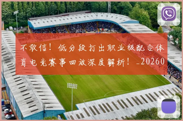 不敢信!低分段打出职业级配合体育电竞赛事回放深度解析!_20260702174812