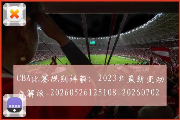 CBA比赛规则详解：2023年最新变动与解读_20260526125108_20260702040336