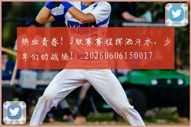 热血青春!J联赛赛程挥洒汗水,少年们的战场!_20260606150017