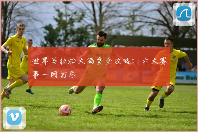 世界马拉松大满贯全攻略:六大赛事一网打尽