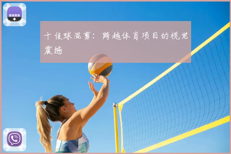 十佳球混剪：跨越体育项目的视觉震撼