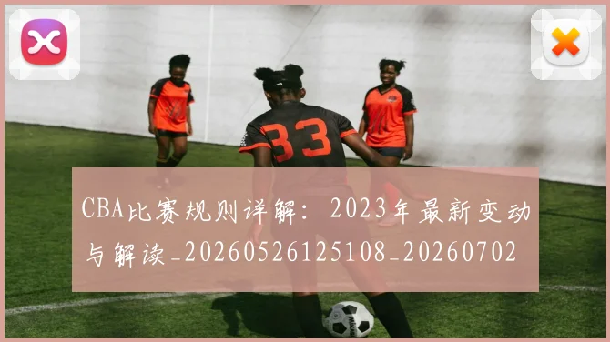 CBA比赛规则详解:2023年最新变动与解读_20260526125108_20260702040336