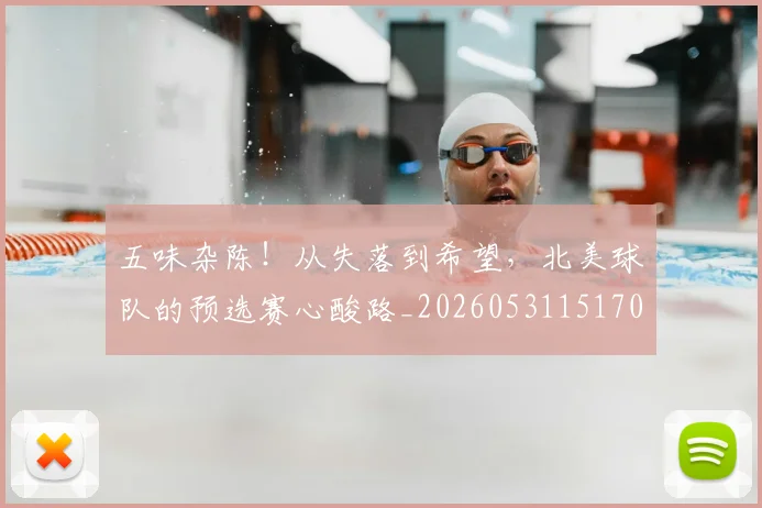 五味杂陈！从失落到希望，北美球队的预选赛心酸路_20260531151707