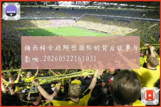 梅西转会迈阿密国际的背后故事与影响_20260522161031