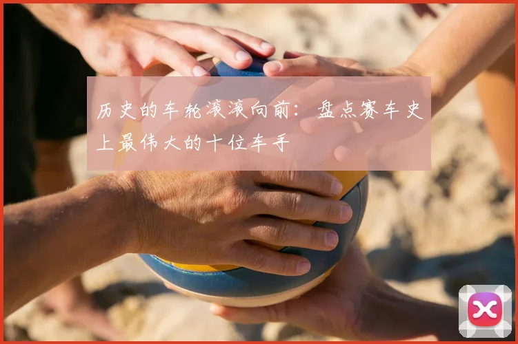历史的车轮滚滚向前:盘点赛车史上最伟大的十位车手