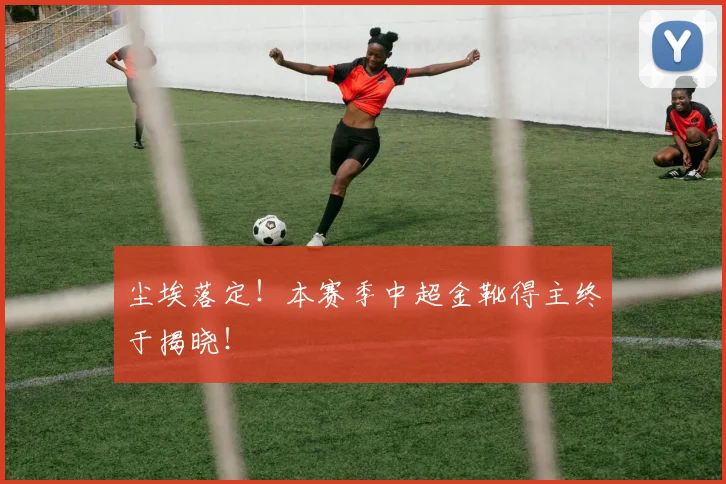 尘埃落定!本赛季中超金靴得主终于揭晓!