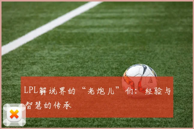 LPL解说界的“老炮儿”们：经验与智慧的传承