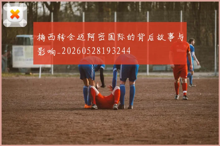 梅西转会迈阿密国际的背后故事与影响_20260528193244