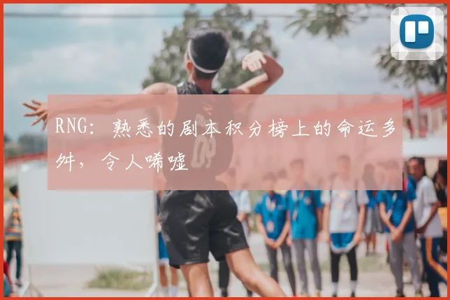 RNG：熟悉的剧本积分榜上的命运多舛，令人唏嘘