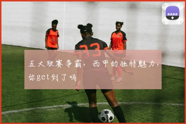 五大联赛争霸，西甲的独特魅力，你get到了吗