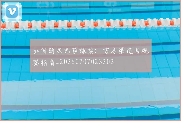 如何购买巴萨球票:官方渠道与观赛指南_20260707023203