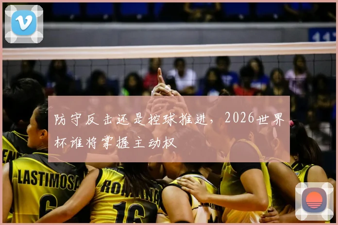 防守反击还是控球推进,2026世界杯谁将掌握主动权
