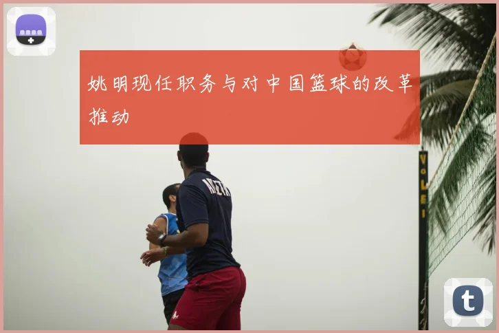 姚明现任职务与对中国篮球的改革推动