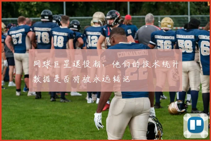 网球巨星退役潮，他们的技术统计数据是否将被永远铭记