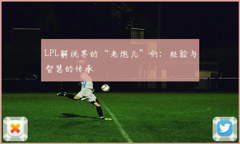 LPL解说界的“老炮儿”们：经验与智慧的传承