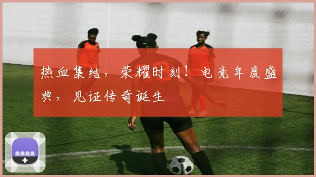 热血集结，荣耀时刻！电竞年度盛典，见证传奇诞生