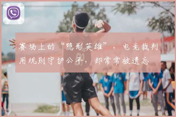 赛场上的“隐形英雄”,电竞裁判用规则守护公平,却常常被遗忘