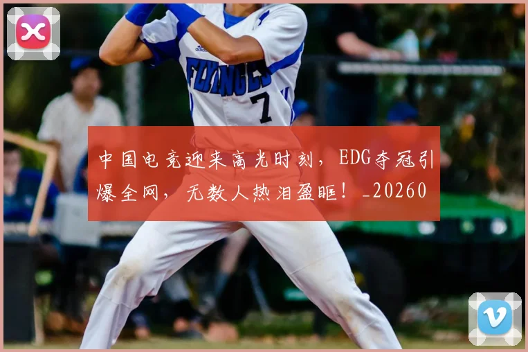 中国电竞迎来高光时刻,EDG夺冠引爆全网,无数人热泪盈眶!_20260531151537_20260703205743