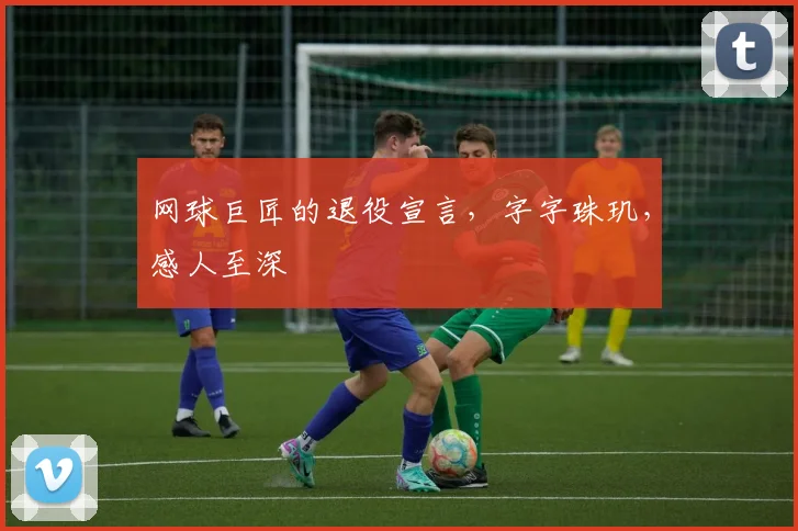 网球巨匠的退役宣言，字字珠玑，感人至深