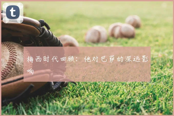 梅西时代回顾：他对巴萨的深远影响
