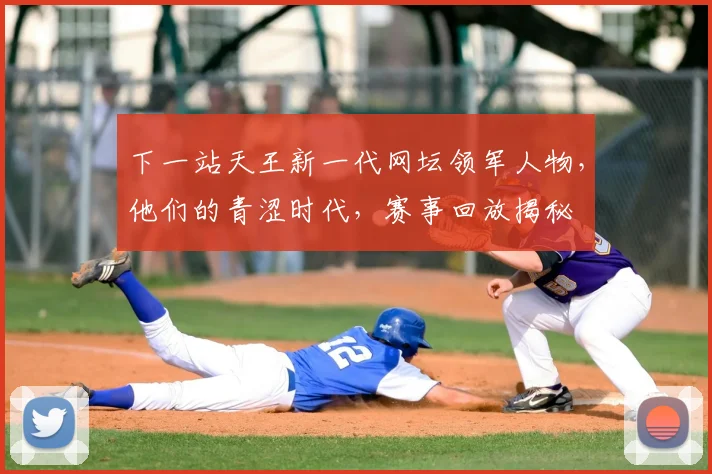 下一站天王新一代网坛领军人物，他们的青涩时代，赛事回放揭秘