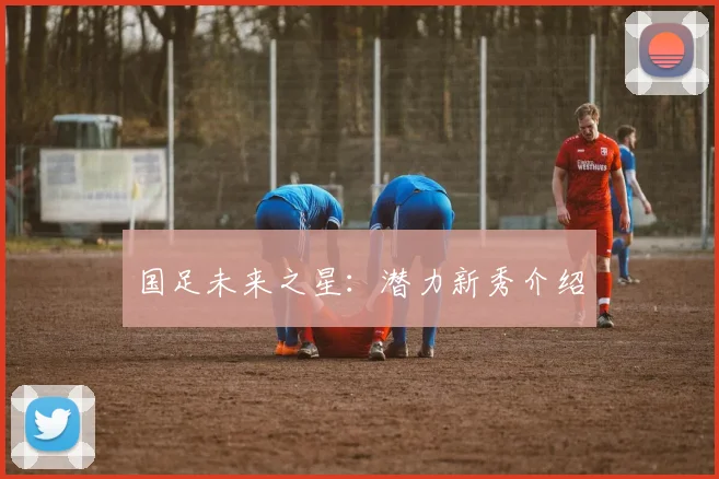 国足未来之星：潜力新秀介绍