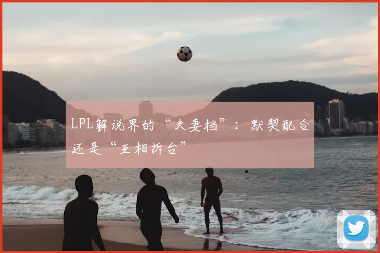 LPL解说界的“夫妻档”：默契配合还是“互相拆台”