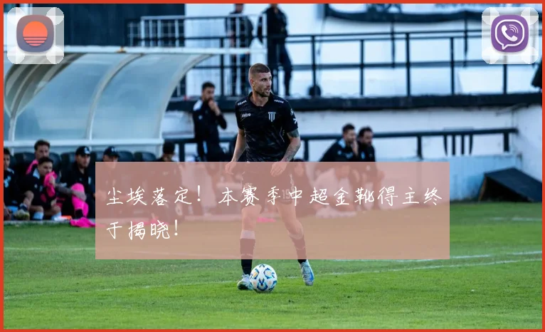 尘埃落定！本赛季中超金靴得主终于揭晓！