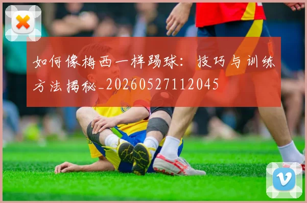 如何像梅西一样踢球：技巧与训练方法揭秘_20260527112045