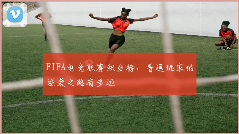 FIFA电竞联赛积分榜，普通玩家的逆袭之路有多远